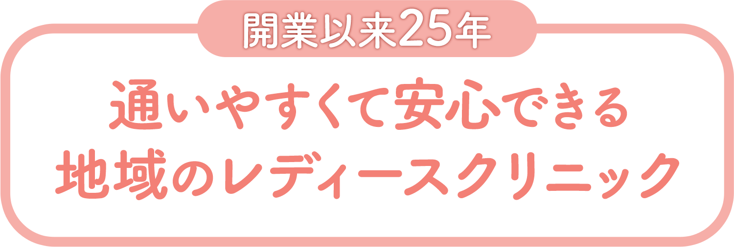 開業以来25年 通いやすくて安心できる地域のレディースクリニック